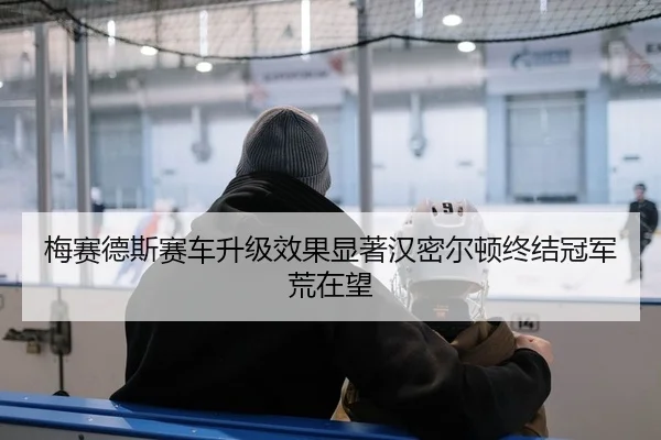 梅赛德斯赛车升级效果显著汉密尔顿终结冠军荒在望